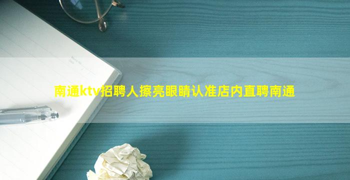 南通ktv招聘人擦亮眼睛认准店内直聘南通