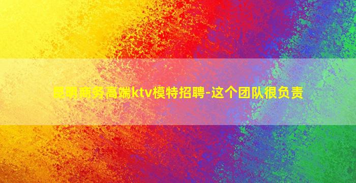 昆明商务高端ktv模特招聘-这个团队很负责